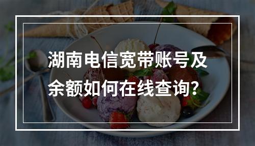 湖南电信宽带账号及余额如何在线查询？