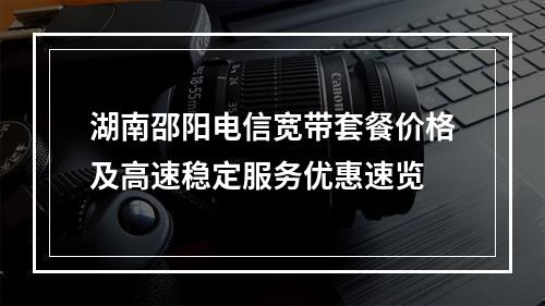 湖南邵阳电信宽带套餐价格及高速稳定服务优惠速览
