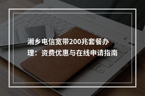 湘乡电信宽带200兆套餐办理：资费优惠与在线申请指南