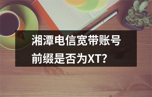 湘潭电信宽带账号前缀是否为XT？