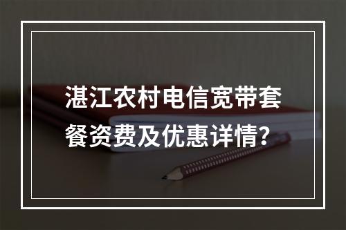 湛江农村电信宽带套餐资费及优惠详情？