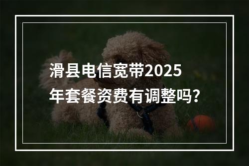 滑县电信宽带2025年套餐资费有调整吗？
