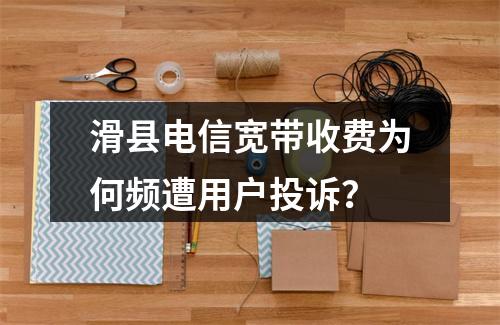 滑县电信宽带收费为何频遭用户投诉？