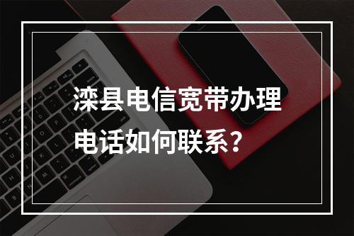 滦县电信宽带办理电话如何联系？