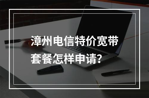 漳州电信特价宽带套餐怎样申请？