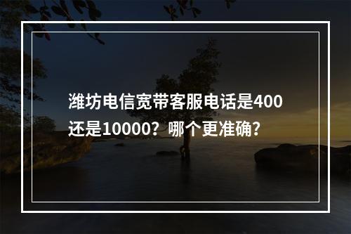 潍坊电信宽带客服电话是400还是10000？哪个更准确？