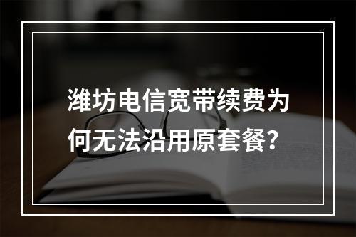 潍坊电信宽带续费为何无法沿用原套餐？