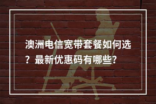 澳洲电信宽带套餐如何选？最新优惠码有哪些？