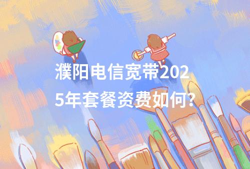濮阳电信宽带2025年套餐资费如何？