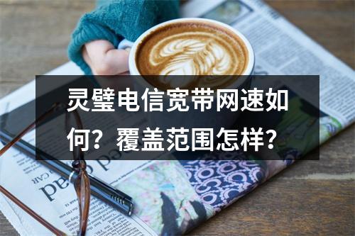 灵璧电信宽带网速如何？覆盖范围怎样？