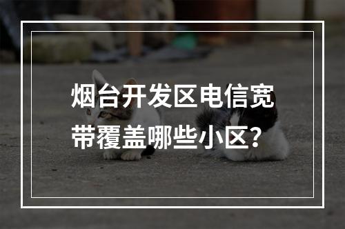 烟台开发区电信宽带覆盖哪些小区？