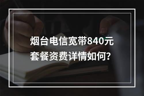 烟台电信宽带840元套餐资费详情如何？