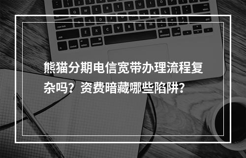 熊猫分期电信宽带办理流程复杂吗？资费暗藏哪些陷阱？