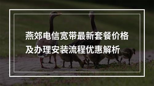 燕郊电信宽带最新套餐价格及办理安装流程优惠解析