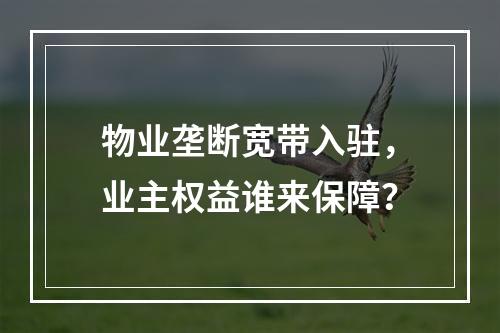 物业垄断宽带入驻，业主权益谁来保障？