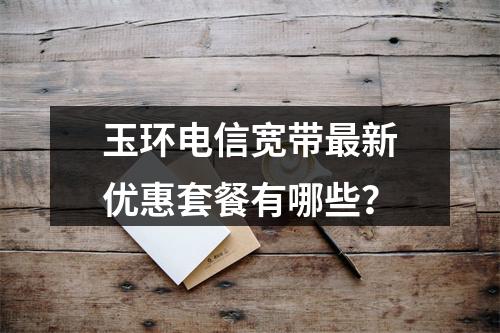 玉环电信宽带最新优惠套餐有哪些？