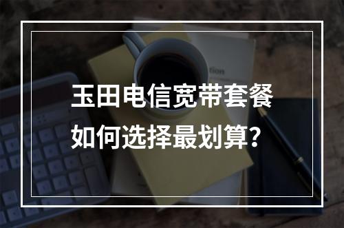 玉田电信宽带套餐如何选择最划算？