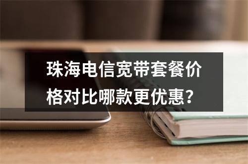 珠海电信宽带套餐价格对比哪款更优惠？