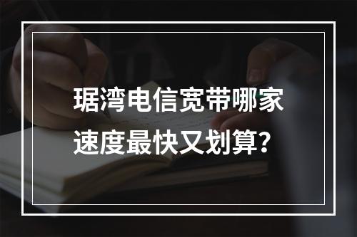 琚湾电信宽带哪家速度最快又划算？