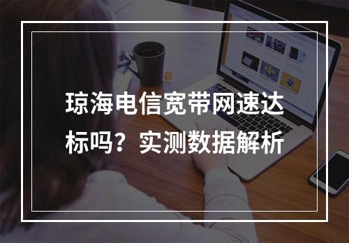 琼海电信宽带网速达标吗？实测数据解析