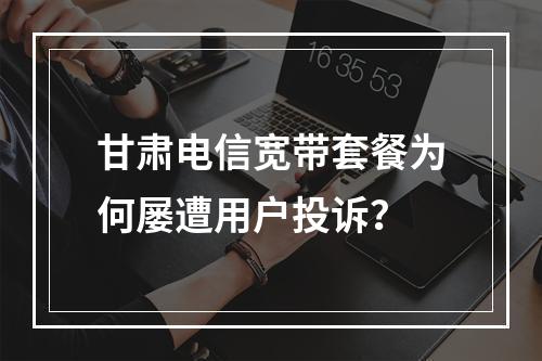 甘肃电信宽带套餐为何屡遭用户投诉？