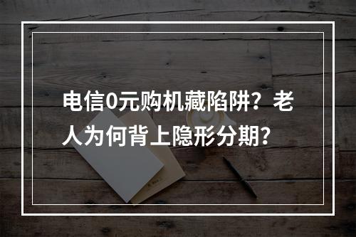 电信0元购机藏陷阱？老人为何背上隐形分期？