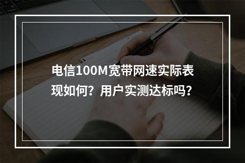 电信100M宽带网速实际表现如何？用户实测达标吗？