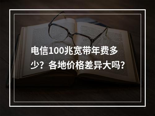 电信100兆宽带年费多少？各地价格差异大吗？
