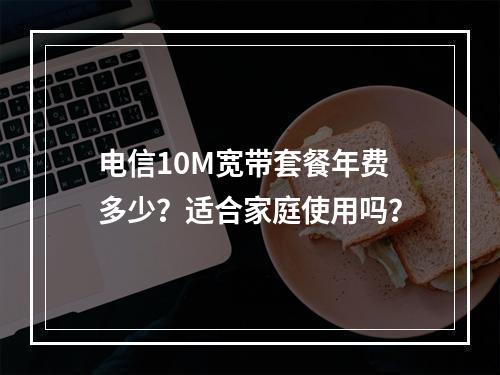 电信10M宽带套餐年费多少？适合家庭使用吗？