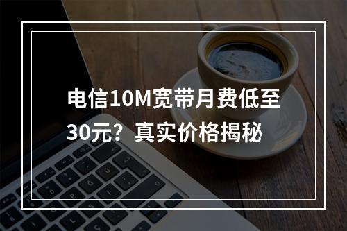 电信10M宽带月费低至30元？真实价格揭秘