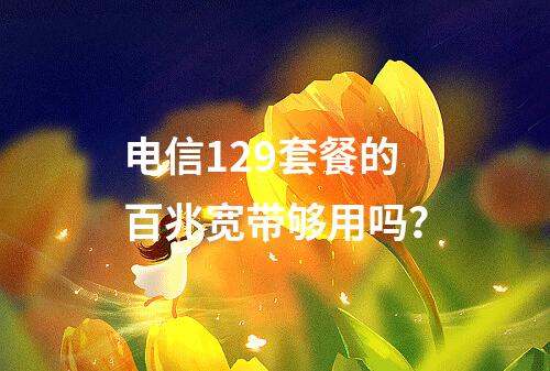 电信129套餐的百兆宽带够用吗？
