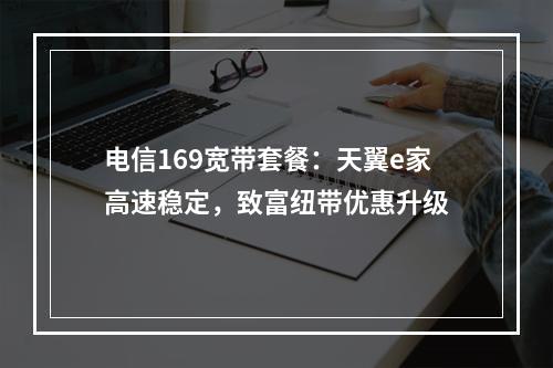 电信169宽带套餐：天翼e家高速稳定，致富纽带优惠升级