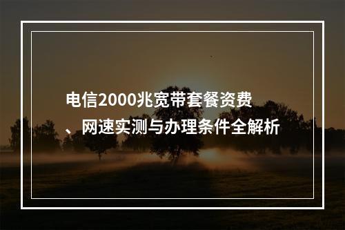 电信2000兆宽带套餐资费、网速实测与办理条件全解析