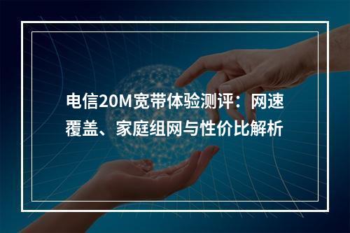 电信20M宽带体验测评：网速覆盖、家庭组网与性价比解析