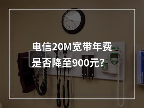 电信20M宽带年费是否降至900元？