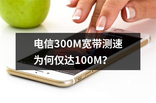 电信300M宽带测速为何仅达100M？