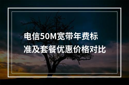 电信50M宽带年费标准及套餐优惠价格对比