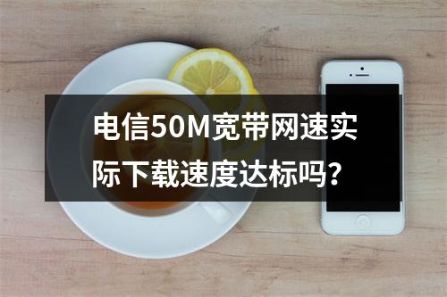 电信50M宽带网速实际下载速度达标吗？