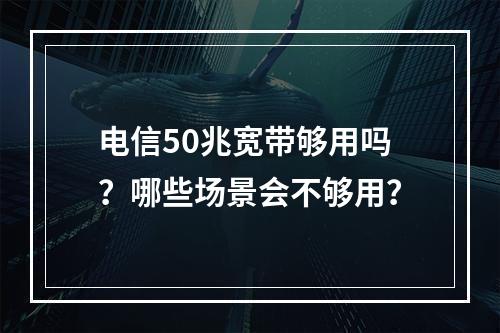 电信50兆宽带够用吗？哪些场景会不够用？