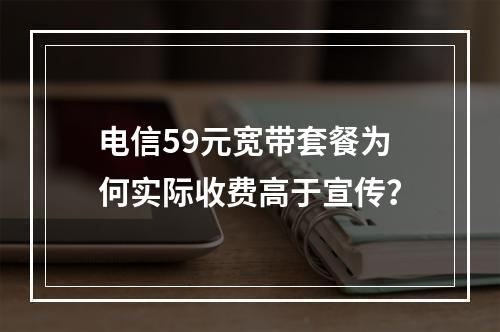 电信59元宽带套餐为何实际收费高于宣传？