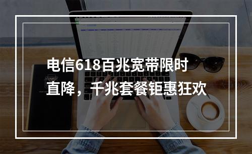 电信618百兆宽带限时直降，千兆套餐钜惠狂欢
