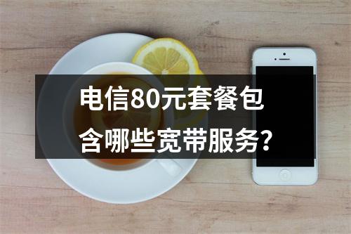 电信80元套餐包含哪些宽带服务？