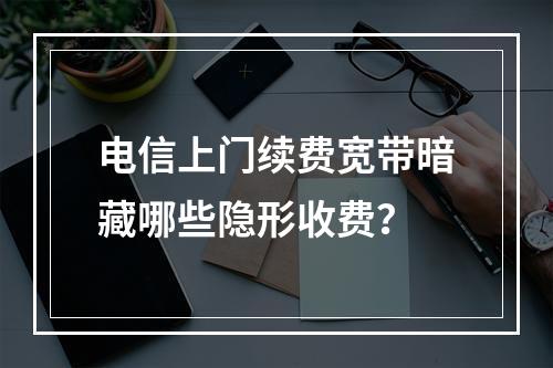 电信上门续费宽带暗藏哪些隐形收费？