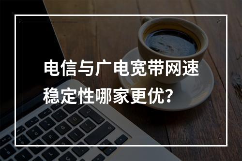 电信与广电宽带网速稳定性哪家更优？