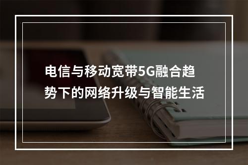 电信与移动宽带5G融合趋势下的网络升级与智能生活