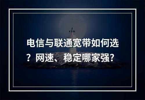电信与联通宽带如何选？网速、稳定哪家强？