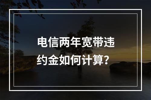 电信两年宽带违约金如何计算？