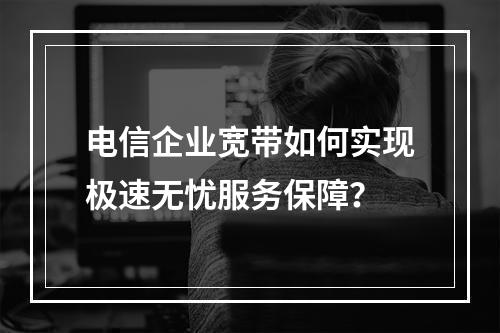 电信企业宽带如何实现极速无忧服务保障？