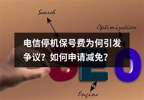 电信停机保号费为何引发争议？如何申请减免？