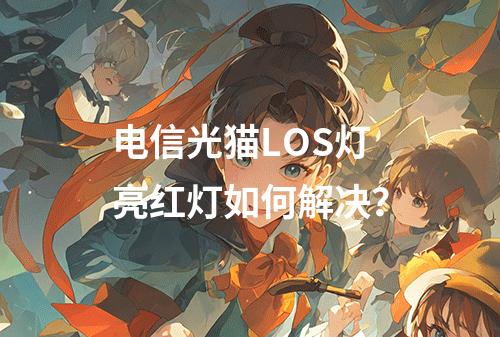 电信光猫LOS灯亮红灯如何解决？